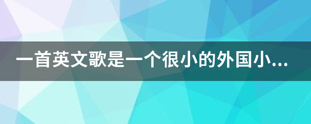 一首英文歌是一个很小的外国小女孩唱的开头是达啦哒铛候金古巴定脸晶哼唱就开始唱了很欢快额歌！