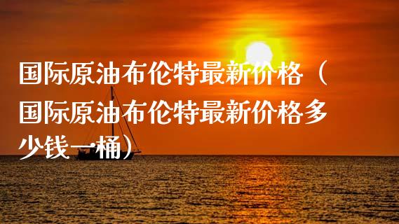 最新布伦特原油价格(最新布伦特原油价格表)